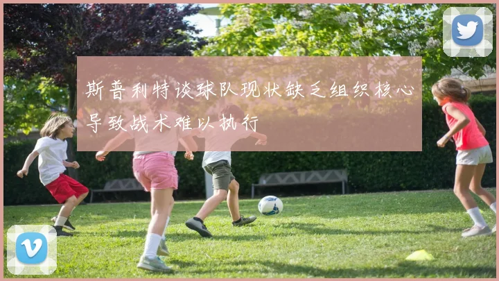 斯普利特谈球队现状缺乏组织核心导致战术难以执行