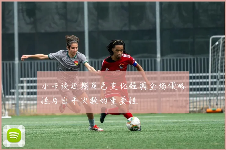 小卡谈近期角色变化强调全场侵略性与出手次数的重要性