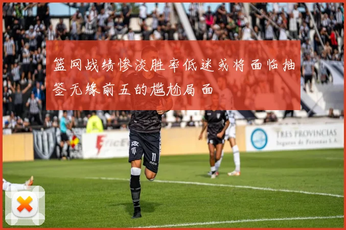 篮网战绩惨淡胜率低迷或将面临抽签无缘前五的尴尬局面