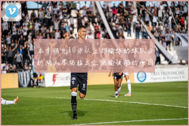 本季领先10分以上却输球的球队分析湖人零场猛龙三场输快船的原因