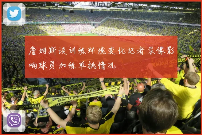 詹姆斯谈训练环境变化记者录像影响球员加练单挑情况