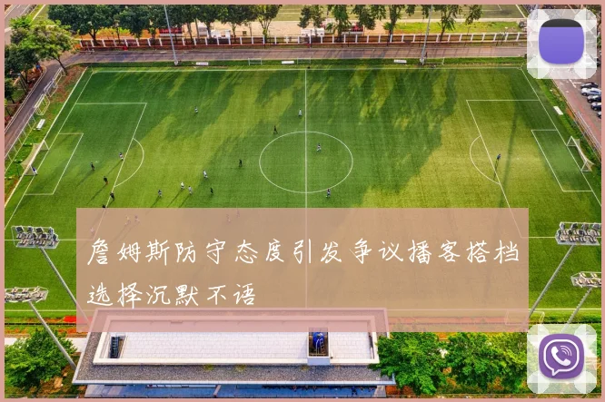 詹姆斯防守态度引发争议播客搭档选择沉默不语