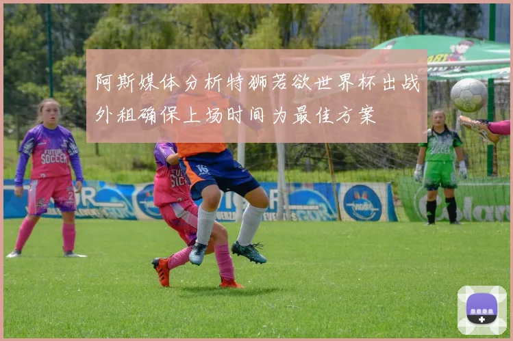 阿斯媒体分析特狮若欲世界杯出战外租确保上场时间为最佳方案