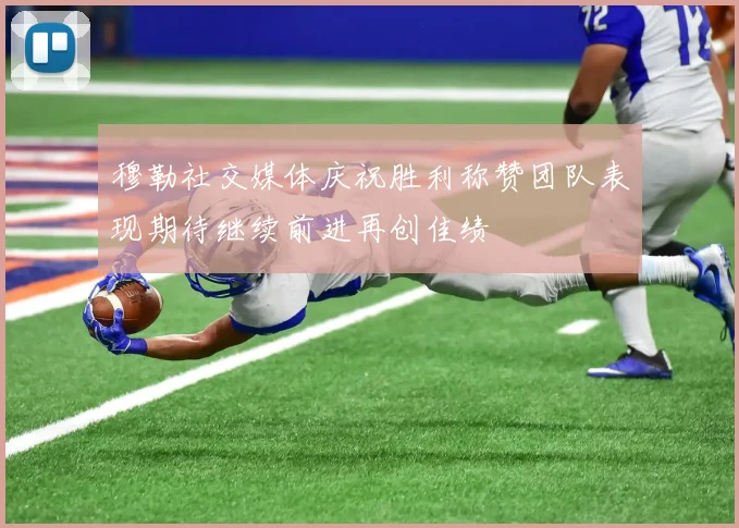 穆勒社交媒体庆祝胜利称赞团队表现期待继续前进再创佳绩