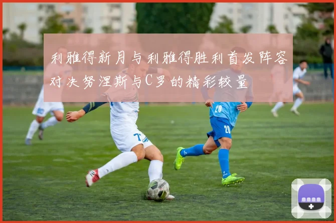 利雅得新月与利雅得胜利首发阵容对决努涅斯与C罗的精彩较量