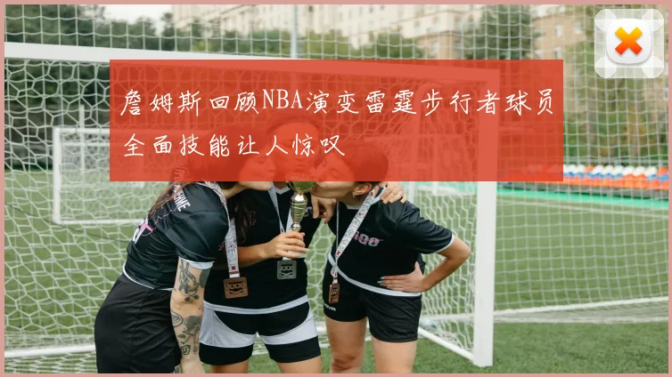 詹姆斯回顾NBA演变雷霆步行者球员全面技能让人惊叹