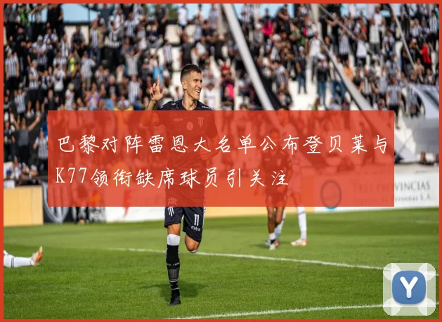 巴黎对阵雷恩大名单公布登贝莱与K77领衔缺席球员引关注