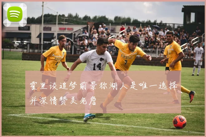 霍里谈追梦前景称湖人是唯一选择并深情赞美老詹