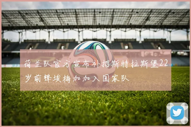 荷兰队官方宣布补招斯特拉斯堡22岁前锋埃梅加加入国家队