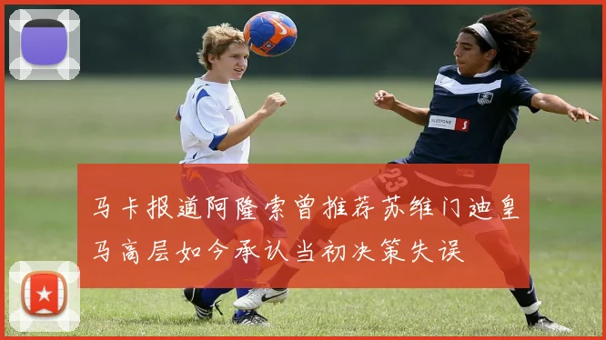 马卡报道阿隆索曾推荐苏维门迪皇马高层如今承认当初决策失误