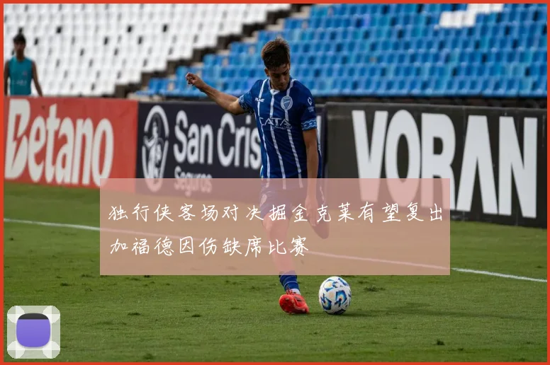 独行侠客场对决掘金克莱有望复出加福德因伤缺席比赛