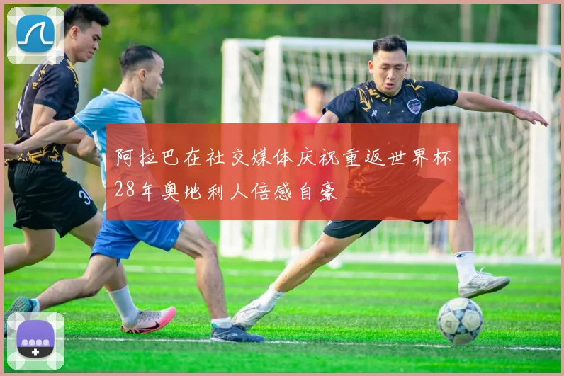 阿拉巴在社交媒体庆祝重返世界杯28年奥地利人倍感自豪