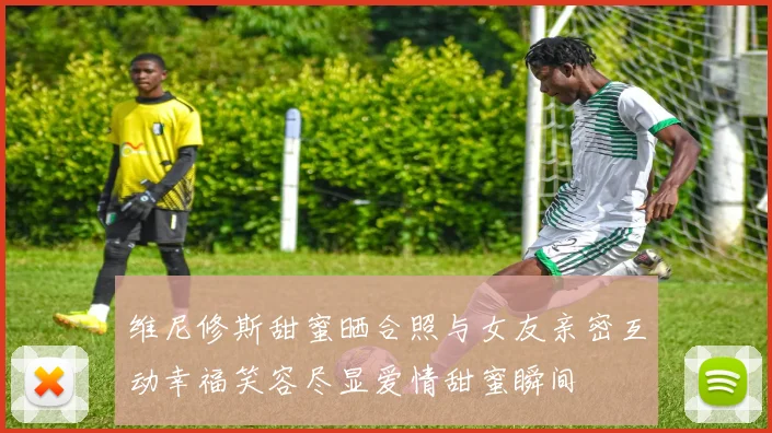 维尼修斯甜蜜晒合照与女友亲密互动幸福笑容尽显爱情甜蜜瞬间