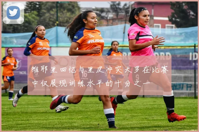 维耶里回忆与里皮冲突大罗在比赛中仅展现训练水平的十分之一