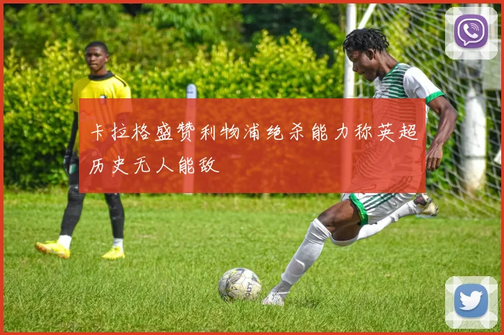 卡拉格盛赞利物浦绝杀能力称英超历史无人能敌
