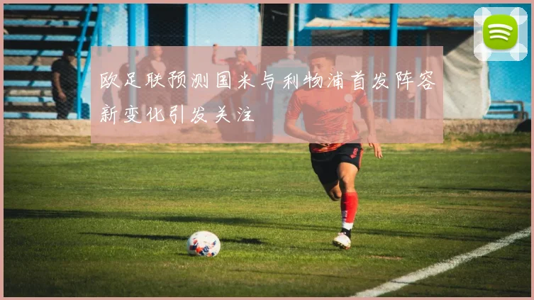 欧足联预测国米与利物浦首发阵容新变化引发关注