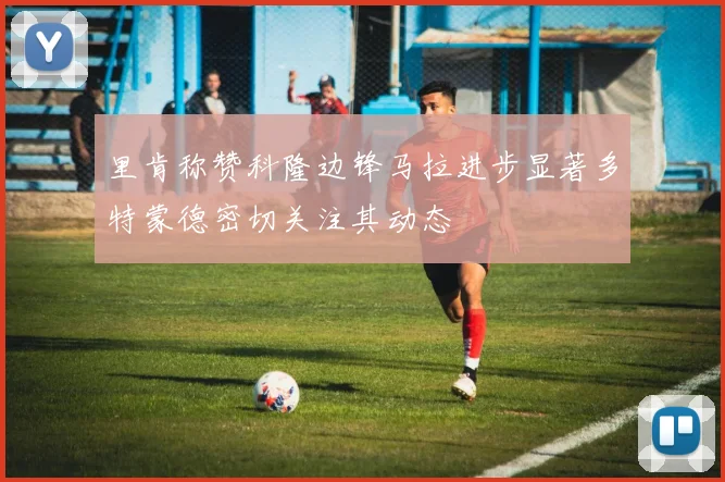 里肯称赞科隆边锋马拉进步显著多特蒙德密切关注其动态