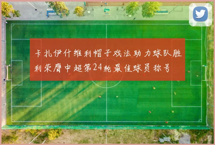 卡扎伊什维利帽子戏法助力球队胜利荣膺中超第24轮最佳球员称号