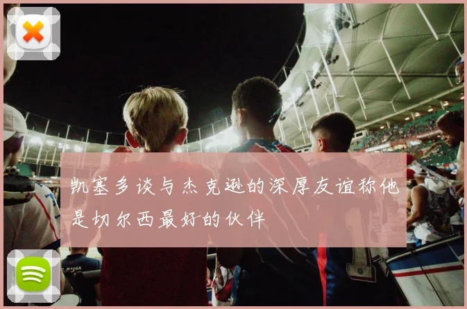 凯塞多谈与杰克逊的深厚友谊称他是切尔西最好的伙伴