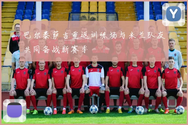 巴尔泰萨吉重返训练场与米兰队友共同备战新赛季