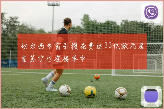 切尔西冬窗引援花费达33亿欧元居首苏宁也在榜单中