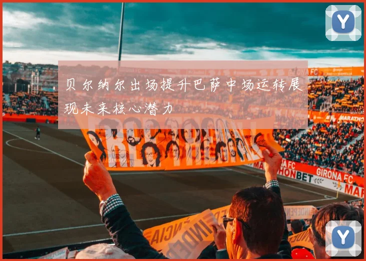 贝尔纳尔出场提升巴萨中场运转展现未来核心潜力