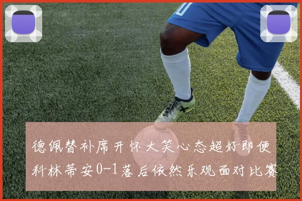德佩替补席开怀大笑心态超好即便科林蒂安0-1落后依然乐观面对比赛