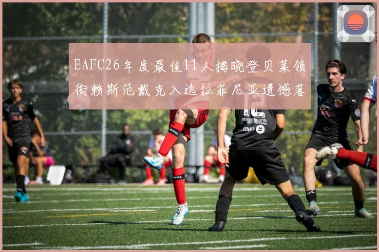 EAFC26年度最佳11人揭晓登贝莱领衔赖斯范戴克入选拉菲尼亚遗憾落选
