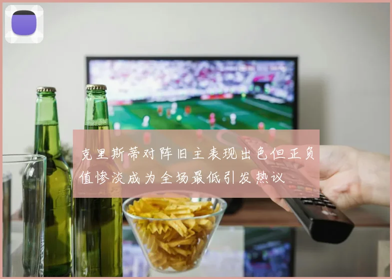 克里斯蒂对阵旧主表现出色但正负值惨淡成为全场最低引发热议