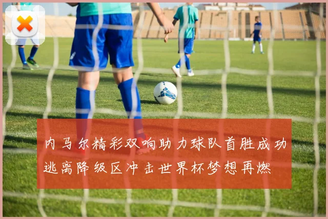 内马尔精彩双响助力球队首胜成功逃离降级区冲击世界杯梦想再燃