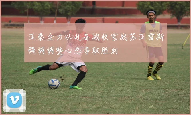 亚泰全力以赴备战收官战苏亚雷斯强调调整心态争取胜利