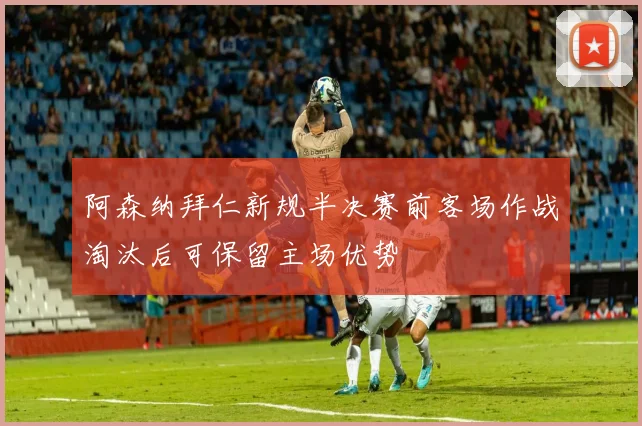 阿森纳拜仁新规半决赛前客场作战淘汰后可保留主场优势