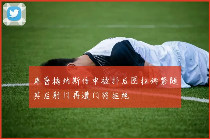 库普梅纳斯传中被扑后图拉姆紧随其后射门再遭门将拒绝