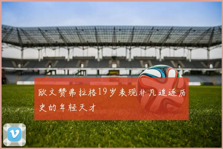 欧文赞弗拉格19岁表现非凡追逐历史的年轻天才