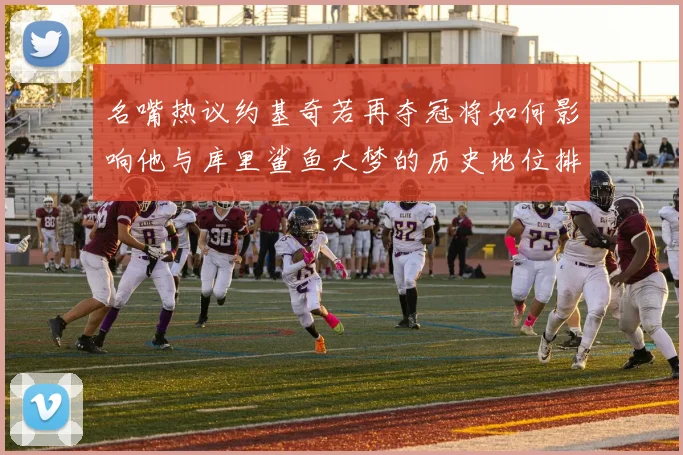 名嘴热议约基奇若再夺冠将如何影响他与库里鲨鱼大梦的历史地位排名