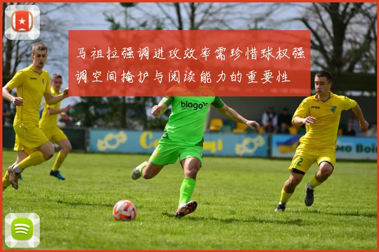 马祖拉强调进攻效率需珍惜球权强调空间掩护与阅读能力的重要性