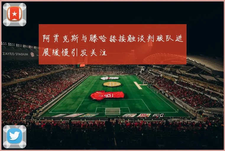 阿贾克斯与滕哈赫接触谈判狼队进展缓慢引发关注