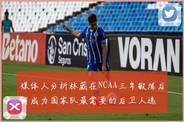 媒体人分析林葳在NCAA三年锻炼后将成为国家队最需要的后卫人选