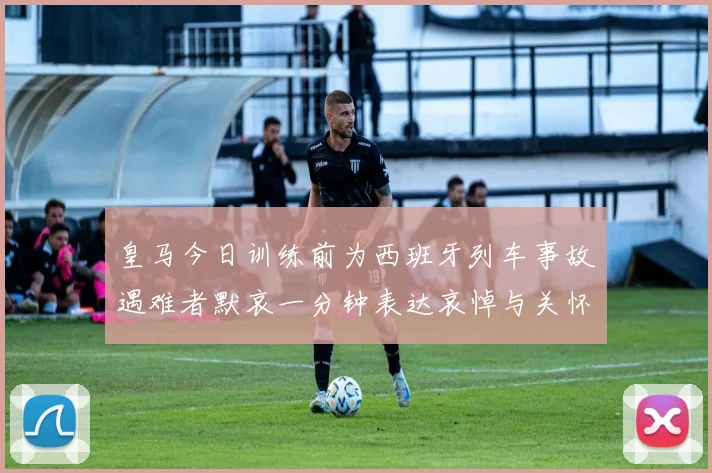 皇马今日训练前为西班牙列车事故遇难者默哀一分钟表达哀悼与关怀