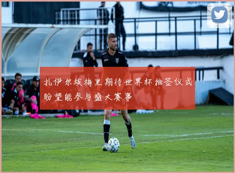扎伊尔埃梅里期待世界杯抽签仪式盼望能参与盛大赛事