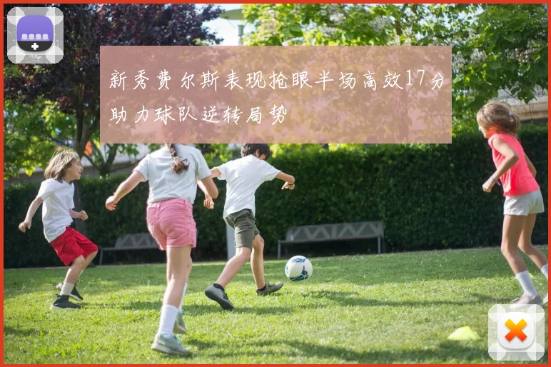 新秀费尔斯表现抢眼半场高效17分助力球队逆转局势