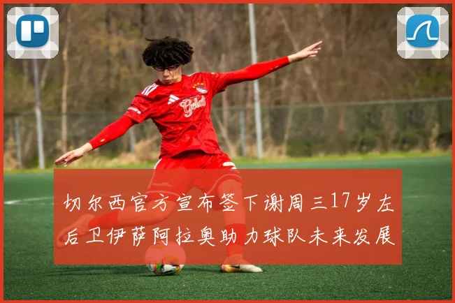 切尔西官方宣布签下谢周三17岁左后卫伊萨阿拉奥助力球队未来发展