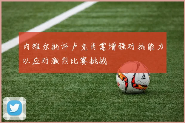 内维尔批评卢克肖需增强对抗能力以应对激烈比赛挑战