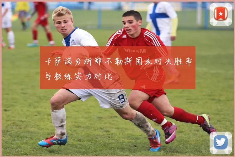 卡萨诺分析那不勒斯国米对决胜率与教练实力对比
