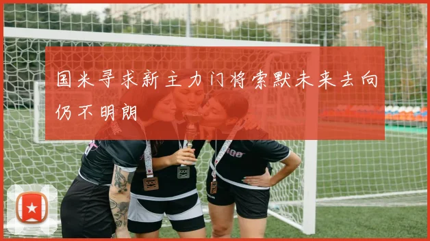 国米寻求新主力门将索默未来去向仍不明朗