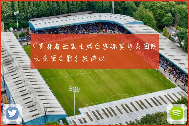 C罗身着西装出席白宫晚宴与美国防长亲密合影引发热议