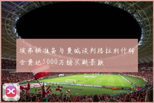 埃弗顿准备与曼城谈判格拉利什转会费达5000万镑买断条款