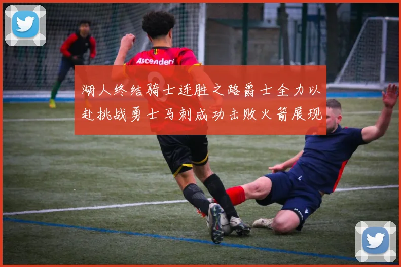 湖人终结骑士连胜之路爵士全力以赴挑战勇士马刺成功击败火箭展现实力