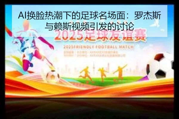 AI换脸热潮下的足球名场面:罗杰斯与赖斯视频引发的讨论